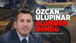 Özcan Ulupınar ölümden döndü!
