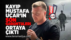 Kayıp Mustafa Uçar'ın son görüntüleri ortaya çıktı!