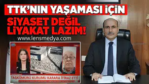 “TTK’NIN YAŞAMASI İÇİN SİYASET DEĞİL, LİYAKAT GEREKİR”