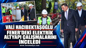 VALİ HACIBEKTAŞOĞLU FENER’DEKİ ELEKTRİK ALTYAPI ÇALIŞMALARINI İNCELEDİ