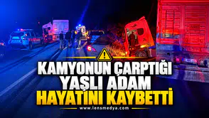 KAMYONUN ÇARPTIĞI YAŞLI ADAM HAYATINI KAYBETTİ