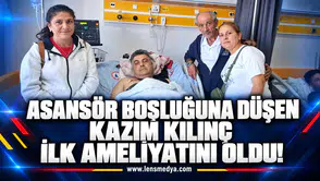 Asansör boşluğuna düşen Kazım Kılınç ilk ameliyatını oldu!