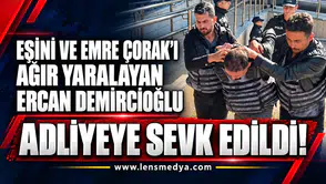 Eşini ve Emre Çorak’ı ağır yarayan Ercan Demircioğlu adliyeye sevk edildi!