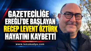 GAZETECİLİĞE EREĞLİ’DE BAŞLAYAN RECEP LEVENT ÖZTÜRK HAYATINI KAYBETTİ