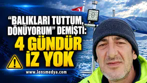 BALIKLARI TUTTUM, DÖNÜYORUM” DEMİŞTİ: 4 GÜNDÜR İZ YOK