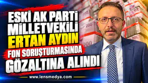 ESKİ AK PARTİ MİLLETVEKİLİ ERTAN AYDIN FON SORUŞTURMASINDA GÖZALTINA ALINDI