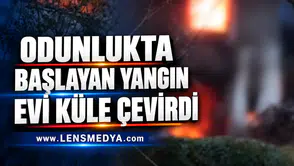 ODUNLUKTA BAŞLAYAN YANGIN EVİ KÜLE ÇEVİRDİ