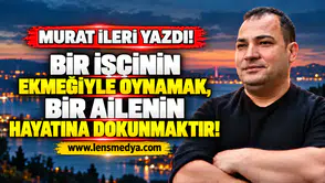 BİR İŞÇİNİN EKMEĞİYLE OYNAMAK, BİR AİLENİN HAYATINA DOKUNMAKTIR !
