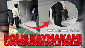 Polis kaymakamı cami kapısında böyle bekledi!
