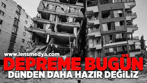 Depreme bugün dündan daha hazır değiliz!