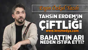Tahsin Erdem'in çiftliği! -  Bahattin Arı neden istifa etti?