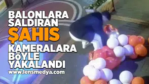 Balonlara saldıran şahıs böyle görüntülendi!