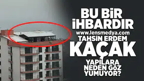 Bu bir ihbardır... Tahsin Erdem kaçak yapılara neden göz yumuyor?