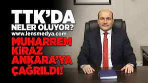TTK'da neler oluyor? Muharrem Kiraz Ankara'ya çağrıldı!