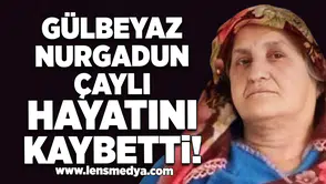 Gülbeyaz Nurgadun Çaylı hayatını kaybetti