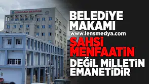 Belediye makamı şahsi menfaatin değil, milletin emanetidir!