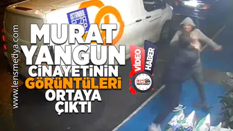 Murat Yangun cinayetinin görüntüleri ortaya çıktı!