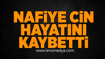 Nafiye Cin hayatını kaybetti!