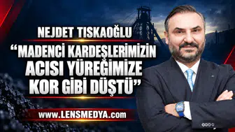 NEJDET TISKAOĞLU: “MADENCİ KARDEŞLERİMİZİN ACISI YÜREĞİMİZE KOR GİBİ DÜŞTÜ”
