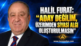 HALİL FURAT: “ADAY DEĞİLİM, ÜZERİMDEN SİYASİ ALGI OLUŞTURULMASIN”