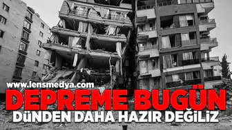 Depreme bugün dündan daha hazır değiliz!