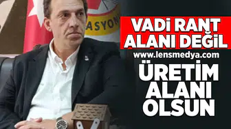 Vadi rant alanı değil, üretim alanı olsun!
