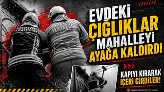 Evdeki çığlıklar mahalleyi ayağa kaldırdı!