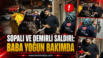 SOPALI VE DEMİRLİ SALDIRI: BABA YOĞUN BAKIMDA