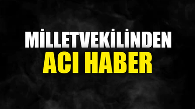 MİLLETVEKİLİNDEN ACI HABER
