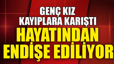 KAYIPLARA KARIŞTI, HAYATINDAN ENDİŞE EDİLİYOR