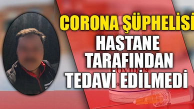 CORONA ŞÜPHELİSİ TEDAVİ EDİLMEDİ...
