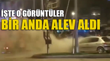 BİR ANDA ALEV ALDI...