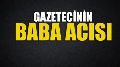 GAZETECİNİN BABA ACISI