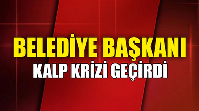 BELEDİYE BAŞKANI KALP KRİZİ GEÇİRDİ