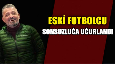 ESKİ FUTBOLCU SONZUZLUĞA UĞURLANDI