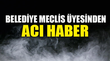 BELEDİYE MECLİS ÜYESİNDEN ACI HABER