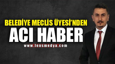 BELEDİYE MECLİS ÜYESİ'NDEN ACI HABER
