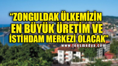 “ZONGULDAK ÜLKEMİZİN EN BÜYÜK ÜRETİM VE İSTİHDAM MERKEZİ OLACAK”