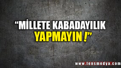 "MİLLETE KABADAYILIK YAPMAYIN"