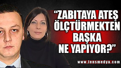 "ZABITAYA ATEŞ ÖLÇTÜRMEKTEN BAŞKA NE YAPIYOR?"