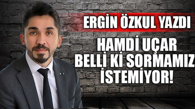 HAMDİ UÇAR BELLİ Kİ SORMAMIZI İSTEMİYOR!