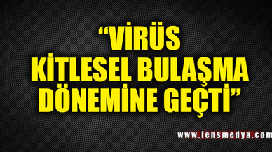 "VİRÜS KİTLESEL BULAŞMA DÖNEMİNE GEÇTİ"