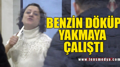BENZİN DÖKÜP YAKMAYA ÇALIŞTI