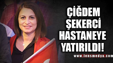 ÇİĞDEM ŞEKERCİ HASTANEYE YATIRILDI!