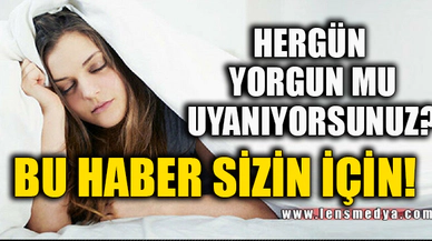 HERGÜN YORGU MU UYANIYORSUNUZ?