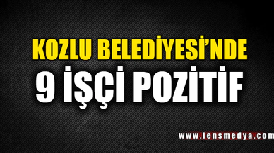 KOZLU BELEDİYESİ'NDE 9 İŞÇİ POZİTİF