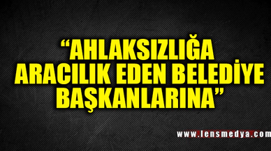 "AHLAKSIZLIĞA ARACILIK EDEN BELEDİYE BAŞKANLARINA!"