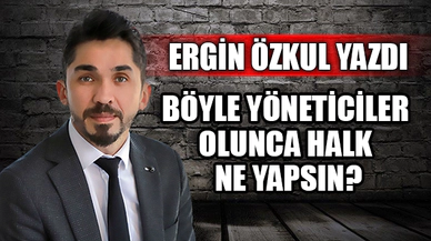BÖYLE YÖNETİCİLER OLUNCA HALK NE YAPSIN?
