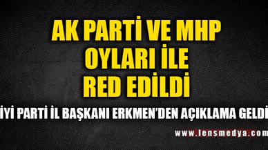 AK PARTİ VE MHP OYLARI İLE RED EDİLDİ!