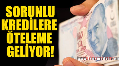 SORUNLU KREDİLERE ÖTELEME GELİYOR!